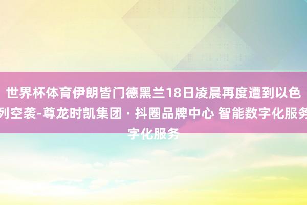 世界杯体育伊朗皆门德黑兰18日凌晨再度遭到以色列空袭-尊龙时凯集团 · 抖圈品牌中心 智能数字化服务