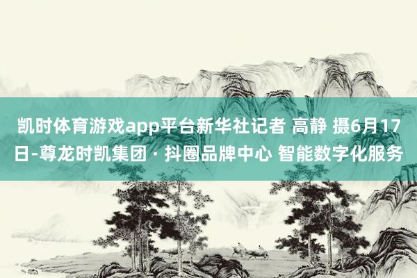 凯时体育游戏app平台新华社记者 高静 摄6月17日-尊龙时凯集团 · 抖圈品牌中心 智能数字化服务