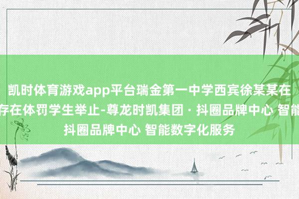凯时体育游戏app平台瑞金第一中学西宾徐某某在陶冶处治中存在体罚学生举止-尊龙时凯集团 · 抖圈品牌中心 智能数字化服务