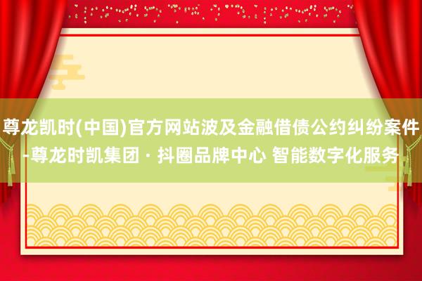 尊龙凯时(中国)官方网站波及金融借债公约纠纷案件-尊龙时凯集团 · 抖圈品牌中心 智能数字化服务
