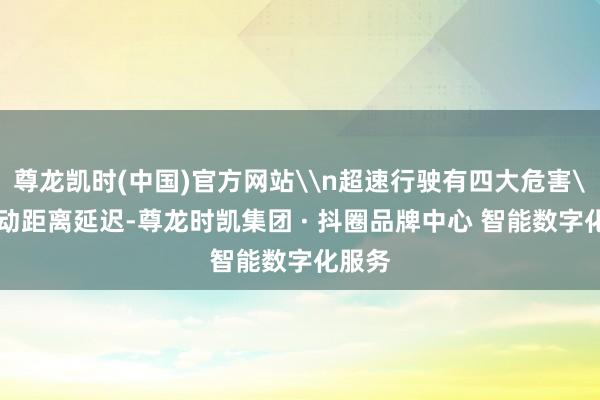 尊龙凯时(中国)官方网站\n超速行驶有四大危害\n制动距离延迟-尊龙时凯集团 · 抖圈品牌中心 智能数字化服务
