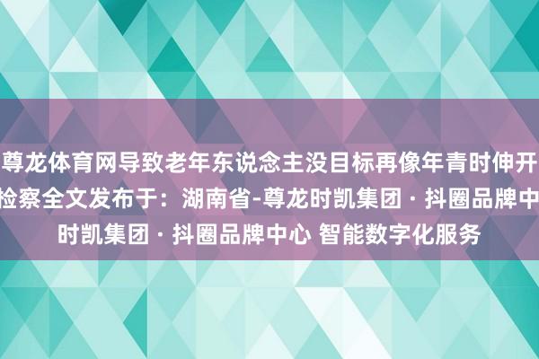 尊龙体育网导致老年东说念主没目标再像年青时伸开剩余81%登录后可检察全文发布于：湖南省-尊龙时凯集团 · 抖圈品牌中心 智能数字化服务