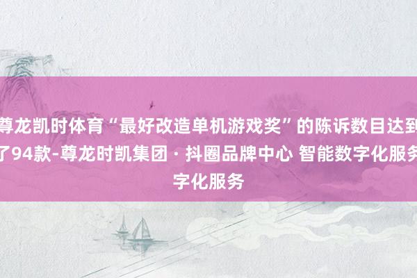 尊龙凯时体育“最好改造单机游戏奖”的陈诉数目达到了94款-尊龙时凯集团 · 抖圈品牌中心 智能数字化服务