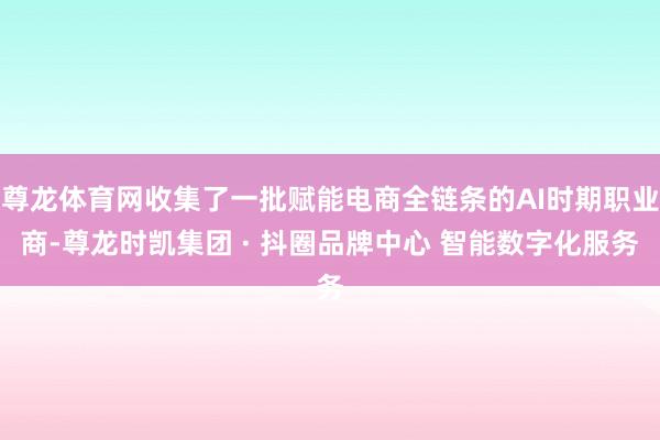 尊龙体育网收集了一批赋能电商全链条的AI时期职业商-尊龙时凯集团 · 抖圈品牌中心 智能数字化服务