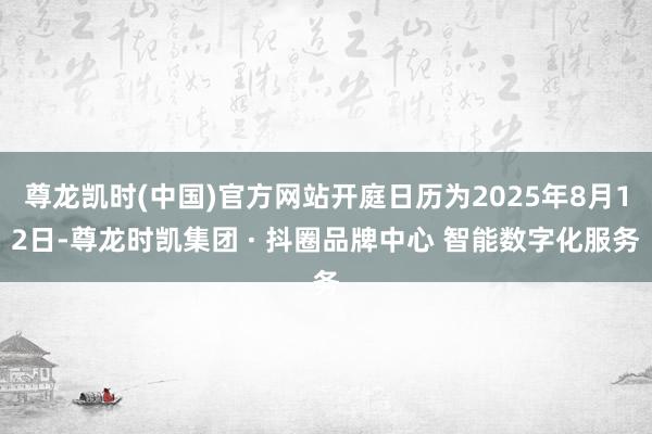 尊龙凯时(中国)官方网站开庭日历为2025年8月12日-尊龙时凯集团 · 抖圈品牌中心 智能数字化服务