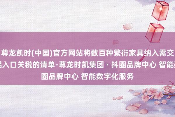 尊龙凯时(中国)官方网站将数百种繁衍家具纳入需交纳50%钢铝入口关税的清单-尊龙时凯集团 · 抖圈品牌中心 智能数字化服务