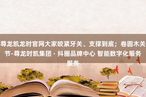 尊龙凯龙时官网大家咬紧牙关、支撑到底；卷圆木关节-尊龙时凯集团 · 抖圈品牌中心 智能数字化服务