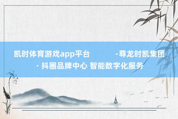 凯时体育游戏app平台            -尊龙时凯集团 · 抖圈品牌中心 智能数字化服务