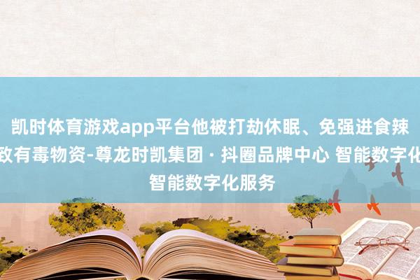 凯时体育游戏app平台他被打劫休眠、免强进食辣酱以致有毒物资-尊龙时凯集团 · 抖圈品牌中心 智能数字化服务