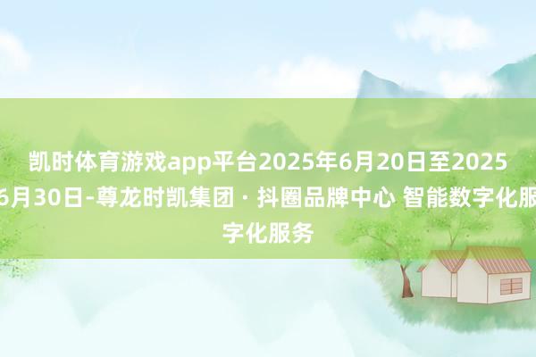 凯时体育游戏app平台2025年6月20日至2025年6月30日-尊龙时凯集团 · 抖圈品牌中心 智能数字化服务