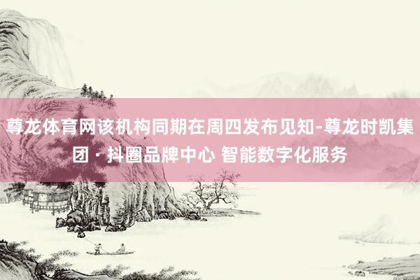尊龙体育网该机构同期在周四发布见知-尊龙时凯集团 · 抖圈品牌中心 智能数字化服务
