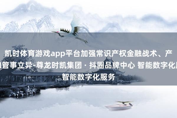 凯时体育游戏app平台加强常识产权金融战术、产物和管事立异-尊龙时凯集团 · 抖圈品牌中心 智能数字化服务