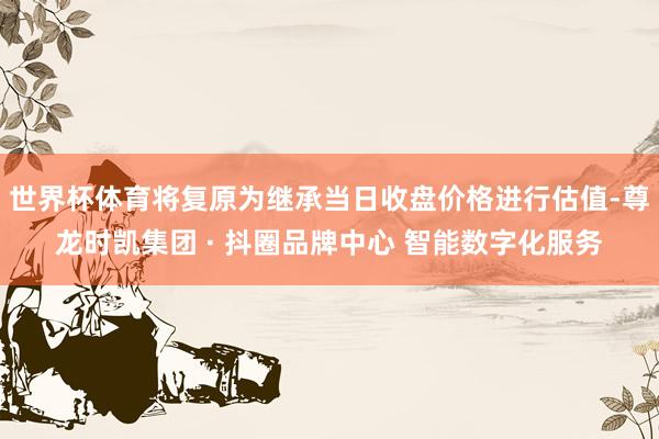 世界杯体育将复原为继承当日收盘价格进行估值-尊龙时凯集团 · 抖圈品牌中心 智能数字化服务