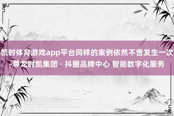 凯时体育游戏app平台同样的案例依然不啻发生一次-尊龙时凯集团 · 抖圈品牌中心 智能数字化服务