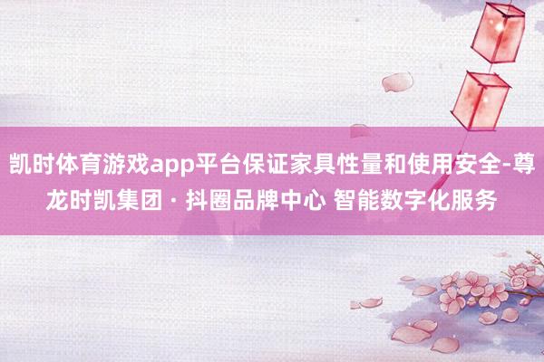 凯时体育游戏app平台保证家具性量和使用安全-尊龙时凯集团 · 抖圈品牌中心 智能数字化服务