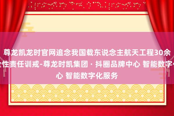 尊龙凯龙时官网追念我国载东说念主航天工程30余年安全性责任训戒-尊龙时凯集团 · 抖圈品牌中心 智能数字化服务
