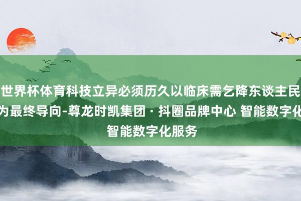 世界杯体育科技立异必须历久以临床需乞降东谈主民健康为最终导向-尊龙时凯集团 · 抖圈品牌中心 智能数字化服务