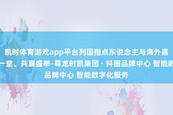 凯时体育游戏app平台列国指点东说念主与海外嘉宾王人聚一堂、共襄盛举-尊龙时凯集团 · 抖圈品牌中心 智能数字化服务