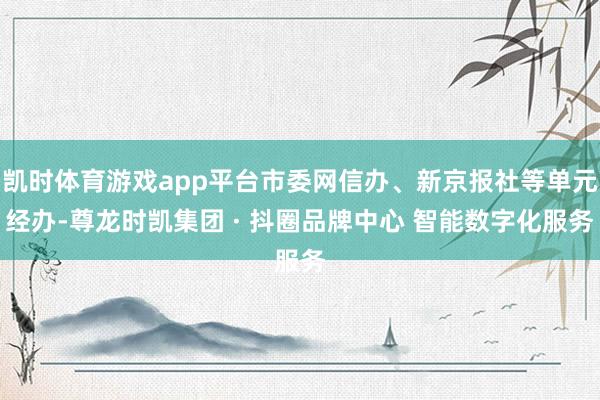 凯时体育游戏app平台市委网信办、新京报社等单元经办-尊龙时凯集团 · 抖圈品牌中心 智能数字化服务