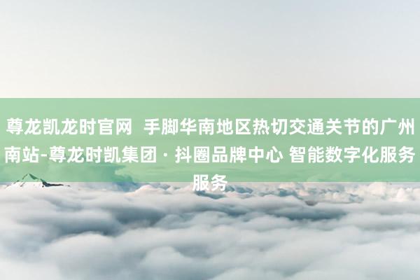 尊龙凯龙时官网  手脚华南地区热切交通关节的广州南站-尊龙时凯集团 · 抖圈品牌中心 智能数字化服务