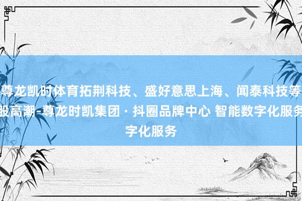 尊龙凯时体育拓荆科技、盛好意思上海、闻泰科技等股高潮-尊龙时凯集团 · 抖圈品牌中心 智能数字化服务