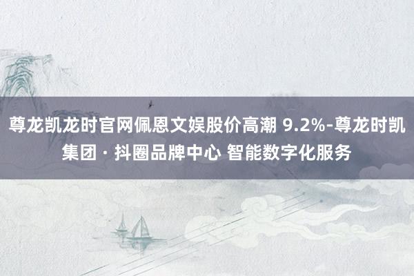 尊龙凯龙时官网佩恩文娱股价高潮 9.2%-尊龙时凯集团 · 抖圈品牌中心 智能数字化服务