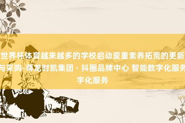 世界杯体育越来越多的学校启动爱重素养拓荒的更新与采购-尊龙时凯集团 · 抖圈品牌中心 智能数字化服务
