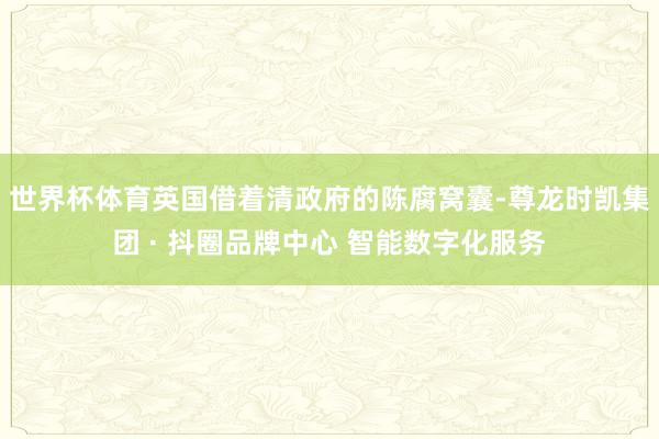 世界杯体育英国借着清政府的陈腐窝囊-尊龙时凯集团 · 抖圈品牌中心 智能数字化服务