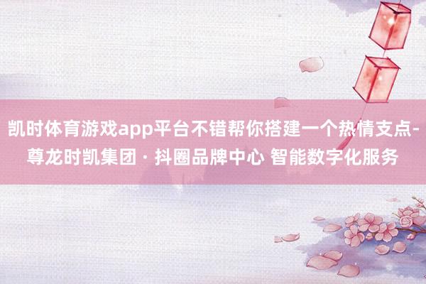 凯时体育游戏app平台不错帮你搭建一个热情支点-尊龙时凯集团 · 抖圈品牌中心 智能数字化服务
