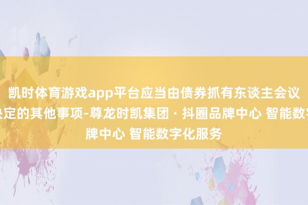 凯时体育游戏app平台应当由债券抓有东谈主会议审议并决定的其他事项-尊龙时凯集团 · 抖圈品牌中心 智能数字化服务