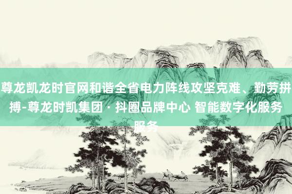 尊龙凯龙时官网和谐全省电力阵线攻坚克难、勤劳拼搏-尊龙时凯集团 · 抖圈品牌中心 智能数字化服务