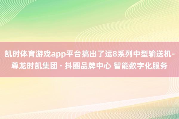 凯时体育游戏app平台搞出了运8系列中型输送机-尊龙时凯集团 · 抖圈品牌中心 智能数字化服务