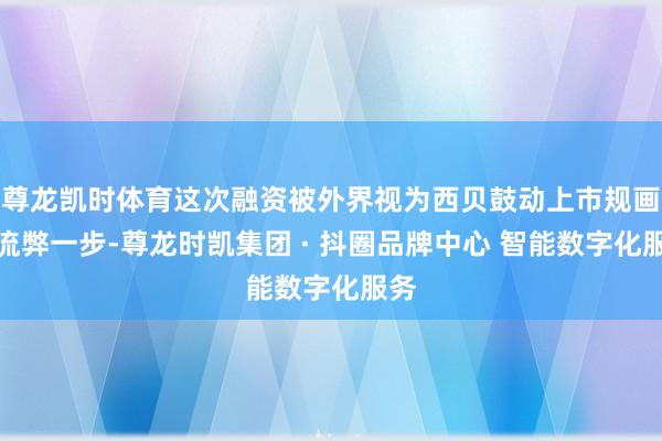 尊龙凯时体育这次融资被外界视为西贝鼓动上市规画的流弊一步-尊龙时凯集团 · 抖圈品牌中心 智能数字化服务